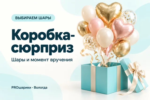 Коробка-сюрприз с шарами в Вологде: как выбрать размер и спланировать вручение